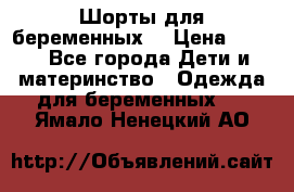 Шорты для беременных. › Цена ­ 250 - Все города Дети и материнство » Одежда для беременных   . Ямало-Ненецкий АО